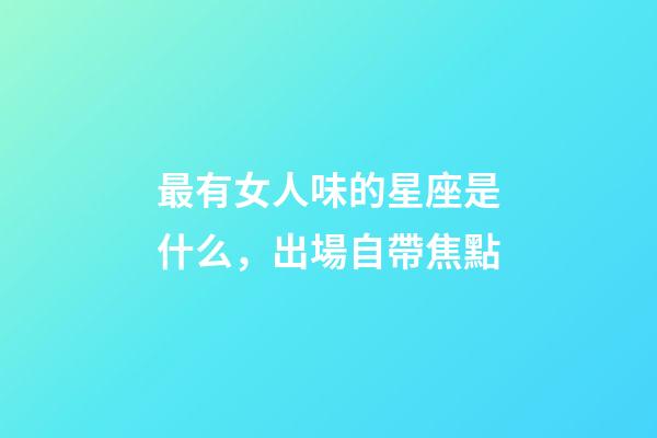 最有女人味的星座是什么，出場自帶焦點-第1張-觀點-玄機派