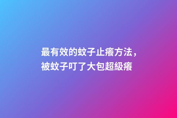 最有效的蚊子止癢方法，被蚊子叮了大包超級癢-第1張-觀點-玄機派