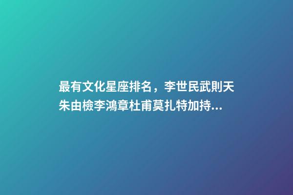 最有文化星座排名，李世民武則天朱由檢李鴻章杜甫莫扎特加持的星座-第1張-觀點-玄機派