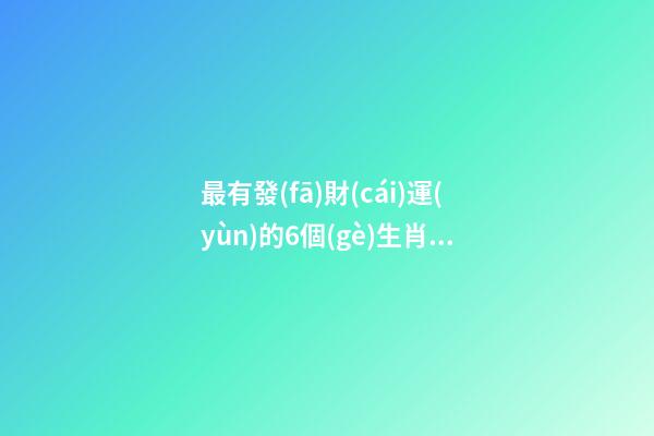 最有發(fā)財(cái)運(yùn)的6個(gè)生肖組合