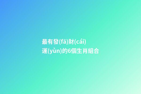 最有發(fā)財(cái)運(yùn)的6個生肖組合