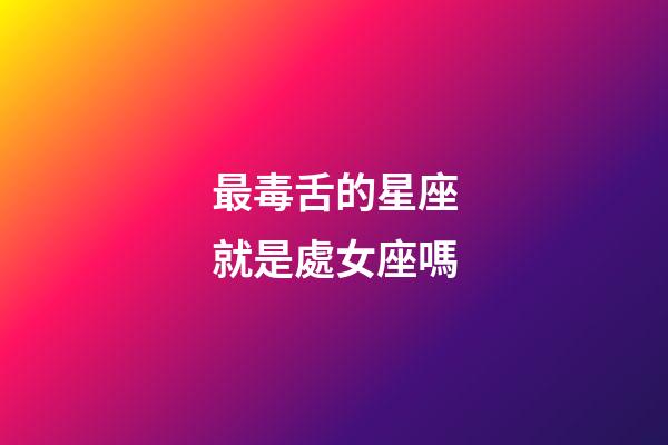 最毒舌的星座就是處女座嗎-第1張-星座運勢-玄機派