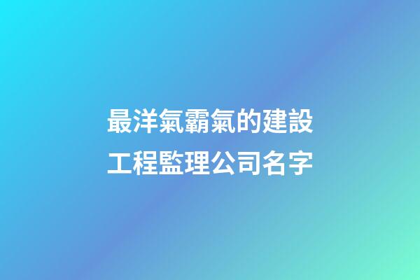 最洋氣霸氣的建設工程監理公司名字-第1張-公司起名-玄機派