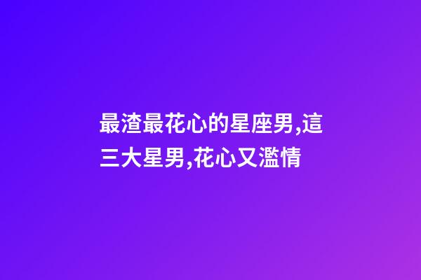 最渣最花心的星座男,這三大星男,花心又濫情-第1張-觀點(diǎn)-玄機(jī)派