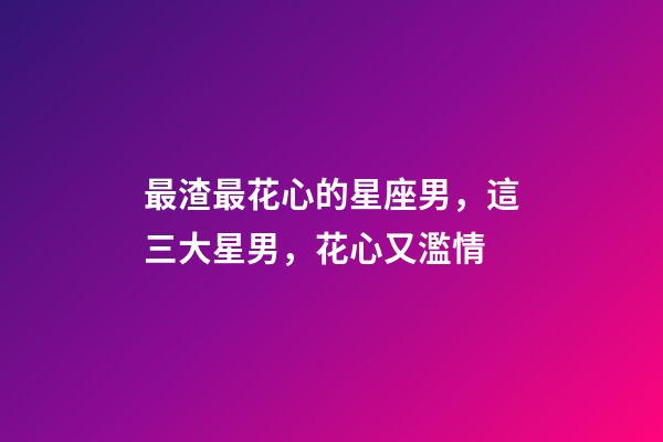 最渣最花心的星座男，這三大星男，花心又濫情-第1張-觀點(diǎn)-玄機(jī)派