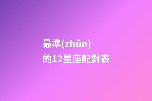 最準(zhǔn)的12星座配對表（十二星座的最佳婚配表）-第1張-星座運勢-玄機(jī)派