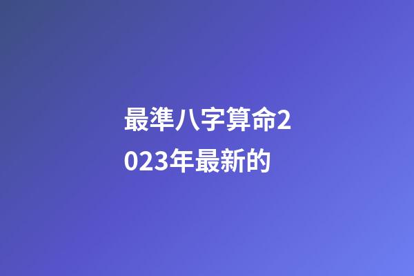 最準八字算命2023年最新的