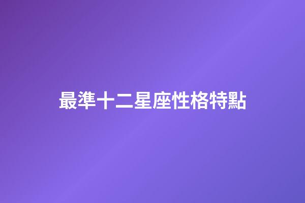 最準十二星座性格特點（12星座的性格特點大全）-第1張-星座運勢-玄機派
