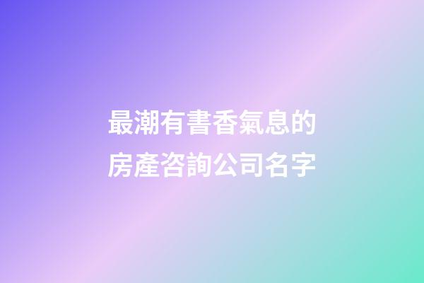 最潮有書香氣息的房產咨詢公司名字-第1張-公司起名-玄機派