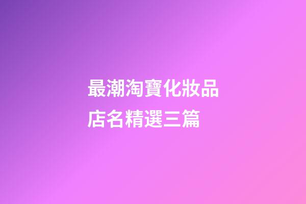 最潮淘寶化妝品店名精選三篇-第1張-店鋪起名-玄機派