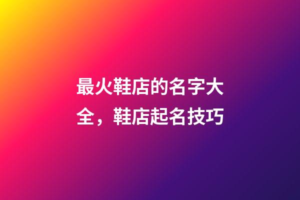 最火鞋店的名字大全，鞋店起名技巧