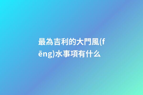 最為吉利的大門風(fēng)水事項有什么