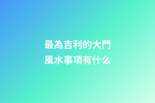 最為吉利的大門風水事項有什么