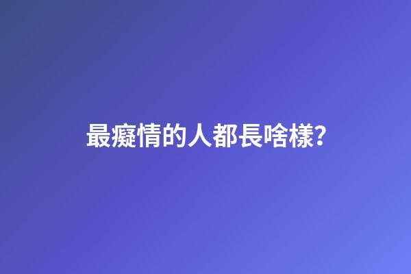 最癡情的人都長啥樣？