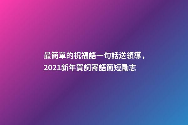 最簡單的祝福語一句話送領導，2021新年賀詞寄語簡短勵志-第1張-觀點-玄機派