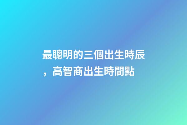 最聰明的三個出生時辰，高智商出生時間點