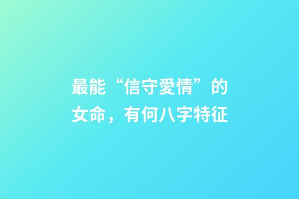 最能“信守愛情”的女命，有何八字特征