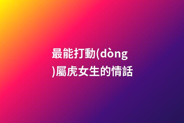 最能打動(dòng)屬虎女生的情話