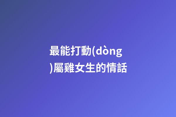 最能打動(dòng)屬雞女生的情話