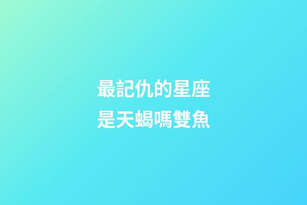 最記仇的星座是天蝎嗎雙魚-第1張-星座運勢-玄機派