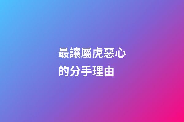 最讓屬虎惡心的分手理由