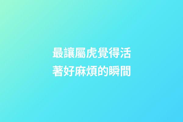 最讓屬虎覺得活著好麻煩的瞬間