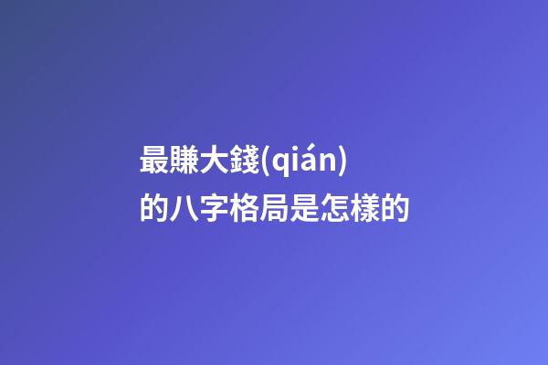 最賺大錢(qián)的八字格局是怎樣的