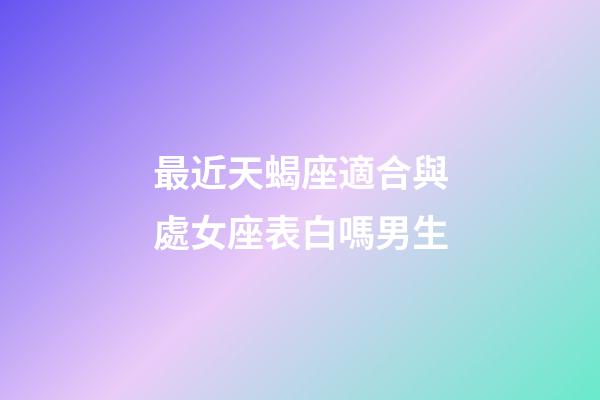 最近天蝎座適合與處女座表白嗎男生-第1張-星座運(yùn)勢-玄機(jī)派