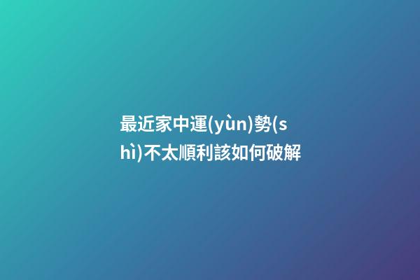 最近家中運(yùn)勢(shì)不太順利該如何破解