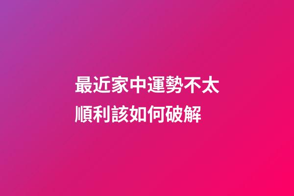 最近家中運勢不太順利該如何破解