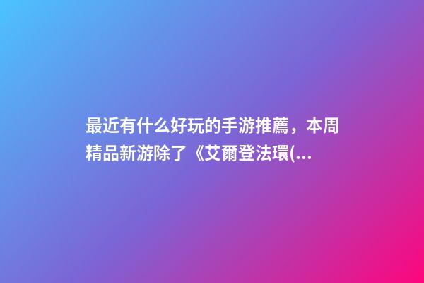 最近有什么好玩的手游推薦，本周精品新游除了《艾爾登法環(huán)》重磅登場(chǎng)-第1張-觀點(diǎn)-玄機(jī)派