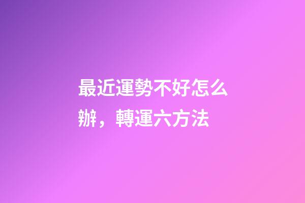 最近運勢不好怎么辦，轉運六方法