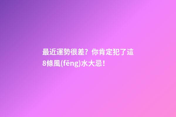 最近運勢很差？你肯定犯了這8條風(fēng)水大忌！