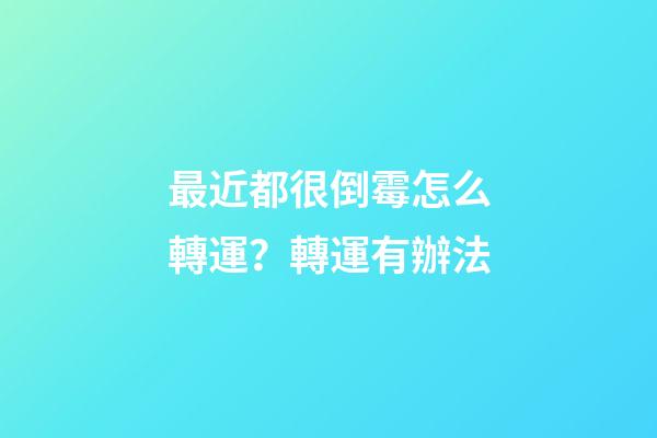 最近都很倒霉怎么轉運？轉運有辦法