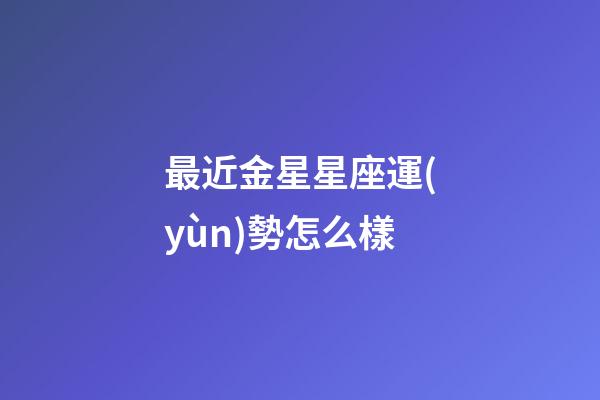 最近金星星座運(yùn)勢怎么樣-第1張-星座運(yùn)勢-玄機(jī)派