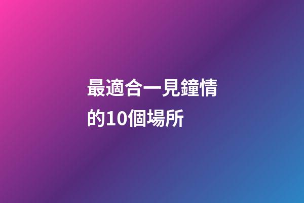 最適合一見鐘情的10個場所