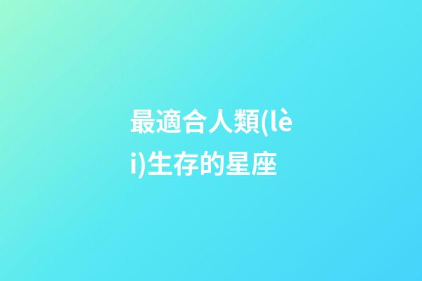 最適合人類(lèi)生存的星座-第1張-星座運(yùn)勢(shì)-玄機(jī)派