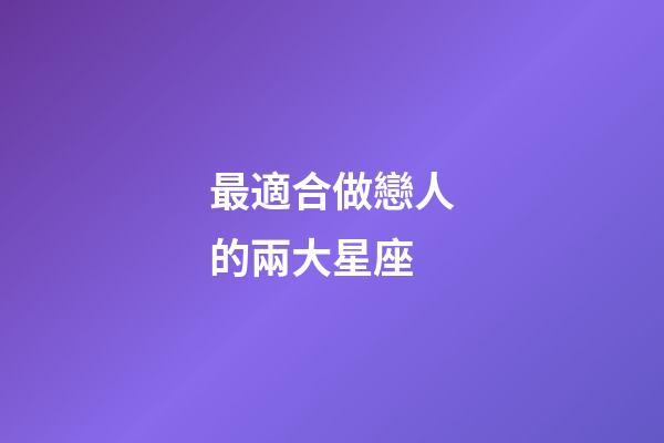 最適合做戀人的兩大星座-第1張-星座運勢-玄機派
