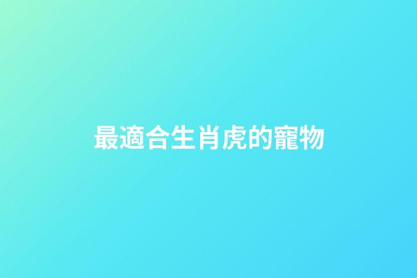 最適合生肖虎的寵物