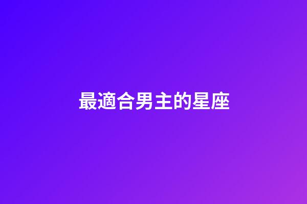 最適合男主的星座-第1張-星座運勢-玄機派