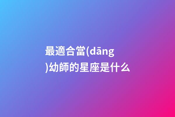 最適合當(dāng)幼師的星座是什么