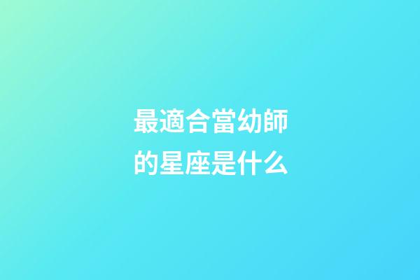 最適合當幼師的星座是什么-第1張-星座運勢-玄機派
