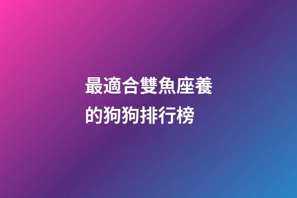 最適合雙魚座養的狗狗排行榜-第1張-星座運勢-玄機派
