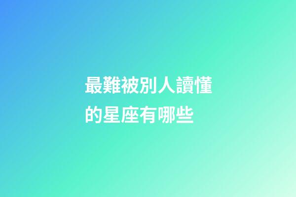 最難被別人讀懂的星座有哪些-第1張-星座運勢-玄機派