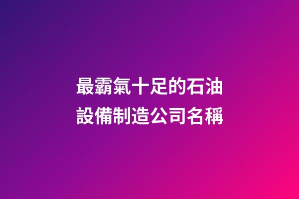 最霸氣十足的石油設備制造公司名稱-第1張-公司起名-玄機派