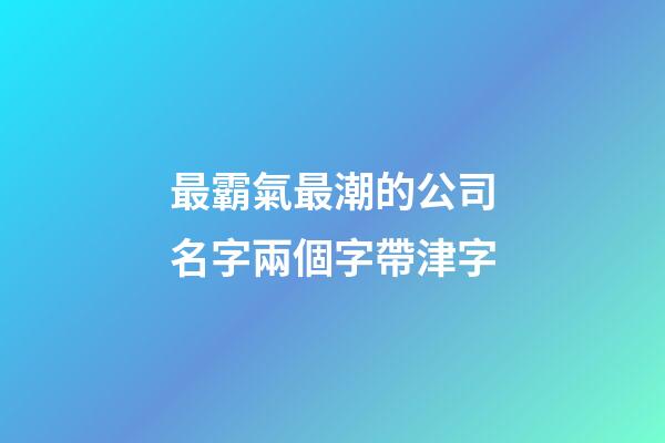最霸氣最潮的公司名字兩個字帶津字-第1張-公司起名-玄機(jī)派