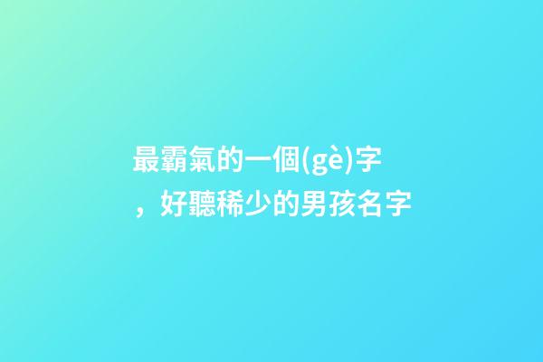 最霸氣的一個(gè)字，好聽稀少的男孩名字