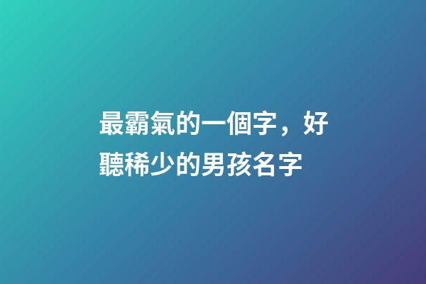 最霸氣的一個字，好聽稀少的男孩名字-第1張-觀點-玄機派