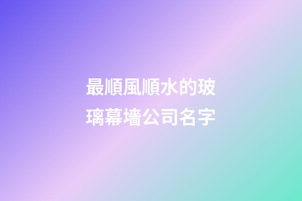 最順風順水的玻璃幕墻公司名字-第1張-公司起名-玄機派