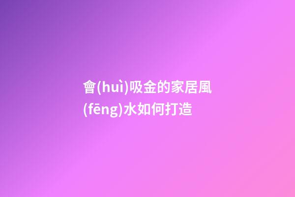 會(huì)吸金的家居風(fēng)水如何打造